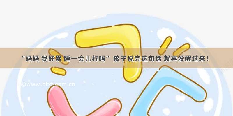 “妈妈 我好累 睡一会儿行吗” 孩子说完这句话 就再没醒过来！