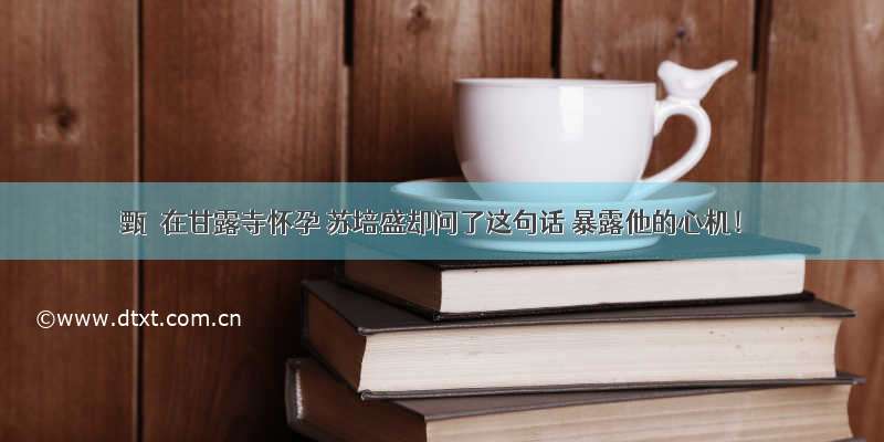 甄嬛在甘露寺怀孕 苏培盛却问了这句话 暴露他的心机！