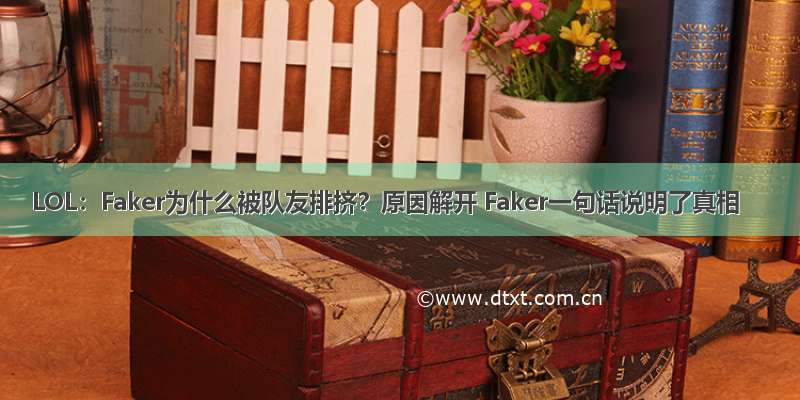 LOL：Faker为什么被队友排挤？原因解开 Faker一句话说明了真相