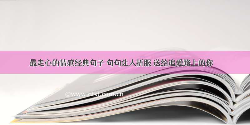 最走心的情感经典句子 句句让人折服 送给追爱路上的你