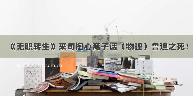 《无职转生》来句掏心窝子话（物理）鲁迪之死！