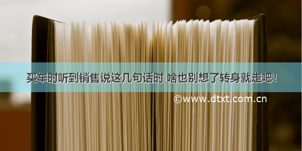 买车时听到销售说这几句话时 啥也别想了转身就走吧！