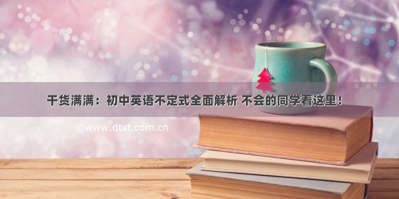 干货满满：初中英语不定式全面解析 不会的同学看这里！