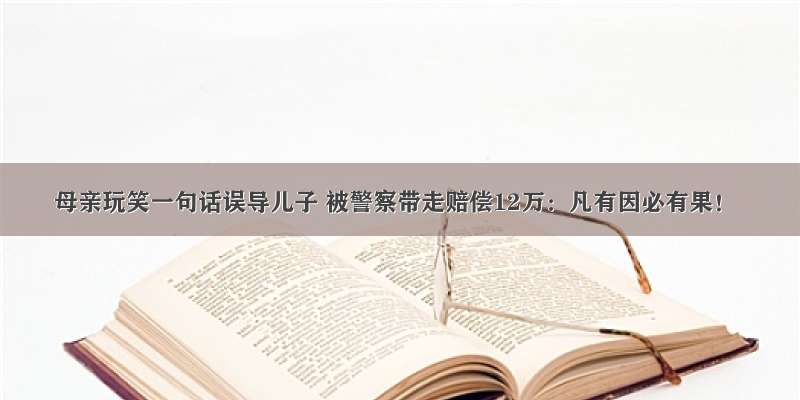 母亲玩笑一句话误导儿子 被警察带走赔偿12万：凡有因必有果！