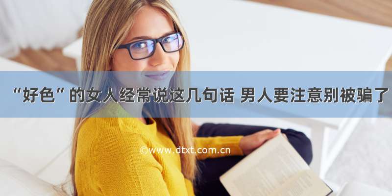 “好色”的女人经常说这几句话 男人要注意别被骗了