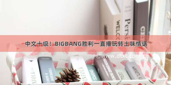 中文十级！BIGBANG胜利一直播玩转土味情话