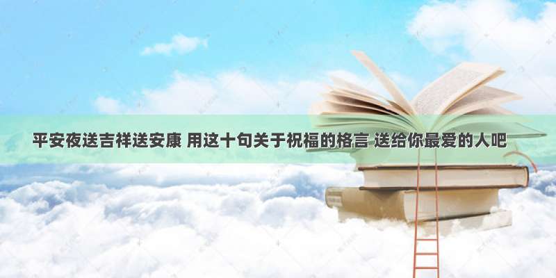 平安夜送吉祥送安康 用这十句关于祝福的格言 送给你最爱的人吧