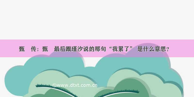 甄嬛传：甄嬛最后跟瑾汐说的那句“我累了” 是什么意思？