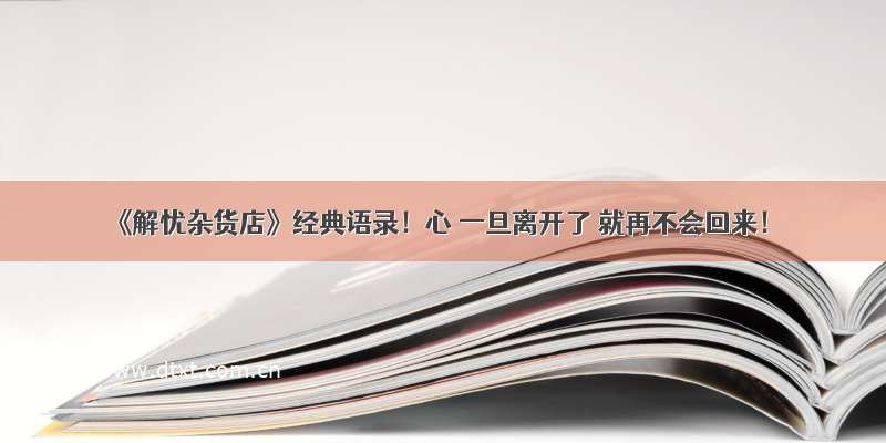 《解忧杂货店》经典语录！心 一旦离开了 就再不会回来！