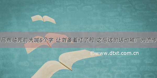 吕布临死前大喊6个字 让刘备羞红了脸 之后这句话也被广为流传