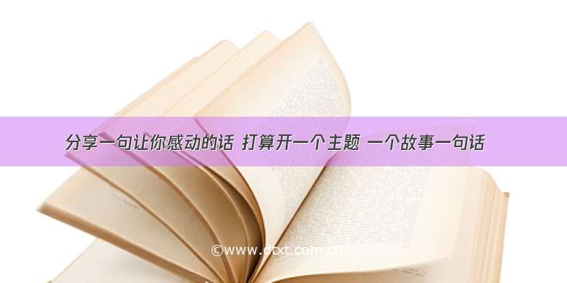 分享一句让你感动的话 打算开一个主题 一个故事一句话