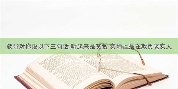 领导对你说以下三句话 听起来是赞赏 实际上是在欺负老实人