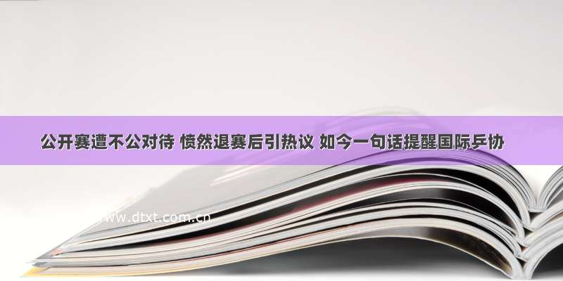 公开赛遭不公对待 愤然退赛后引热议 如今一句话提醒国际乒协