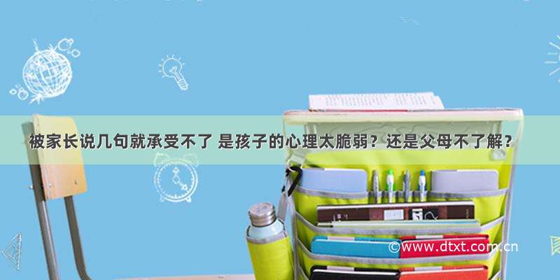 被家长说几句就承受不了 是孩子的心理太脆弱？还是父母不了解？