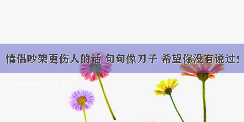 情侣吵架更伤人的话 句句像刀子 希望你没有说过！