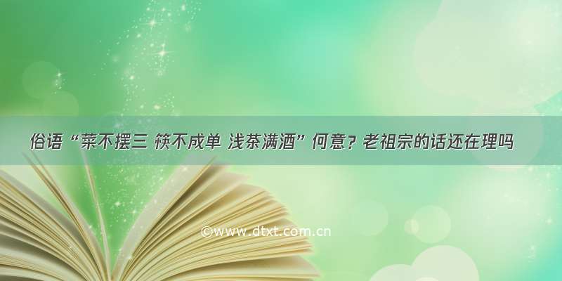 俗语“菜不摆三 筷不成单 浅茶满酒”何意？老祖宗的话还在理吗