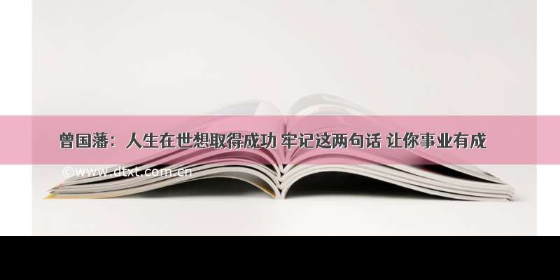 曾国藩：人生在世想取得成功 牢记这两句话 让你事业有成