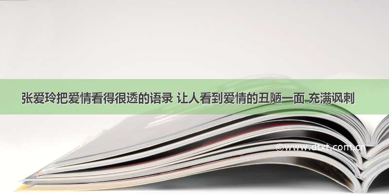 张爱玲把爱情看得很透的语录 让人看到爱情的丑陋一面 充满讽刺