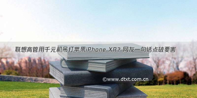 联想高管用千元机吊打苹果iPhone XR？网友一句话点破要害