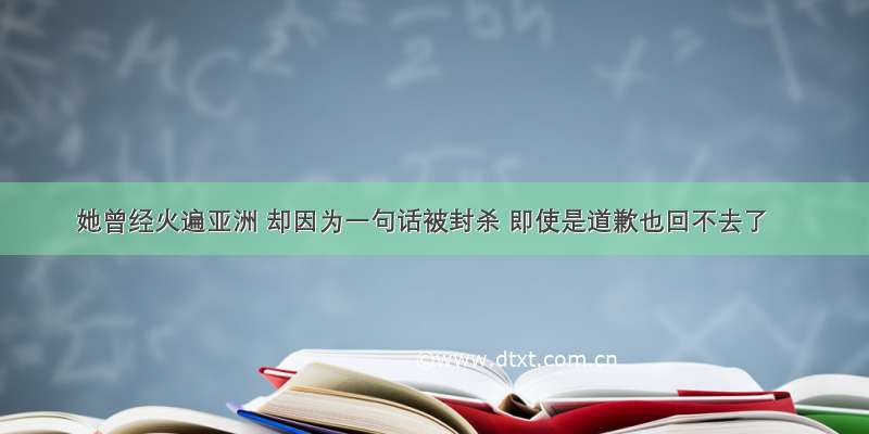 她曾经火遍亚洲 却因为一句话被封杀 即使是道歉也回不去了