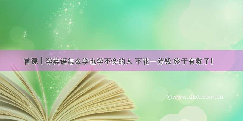 首课｜学英语怎么学也学不会的人 不花一分钱 终于有救了！