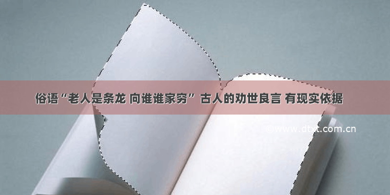 俗语“老人是条龙 向谁谁家穷” 古人的劝世良言 有现实依据