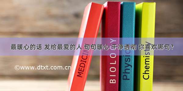 最暖心的话 发给最爱的人 句句暖心 干净透彻 你喜欢哪句？