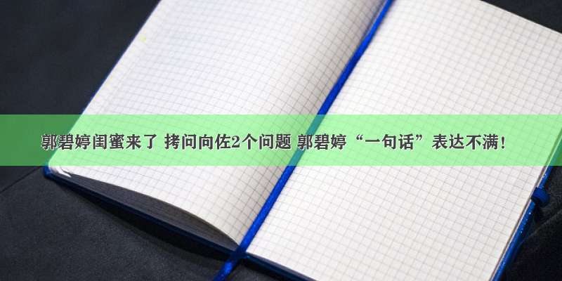 郭碧婷闺蜜来了 拷问向佐2个问题 郭碧婷“一句话”表达不满！