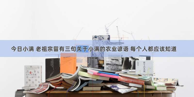 今日小满 老祖宗留有三句关于小满的农业谚语 每个人都应该知道