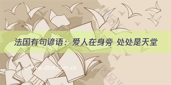 法国有句谚语：爱人在身旁 处处是天堂