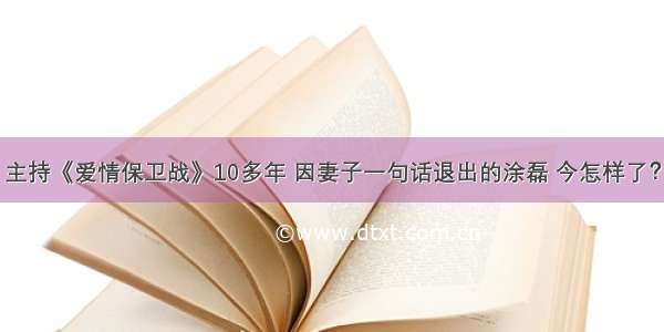 主持《爱情保卫战》10多年 因妻子一句话退出的涂磊 今怎样了？