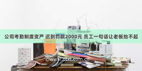 公司考勤制度变严 迟到罚款2000元 员工一句话让老板抬不起