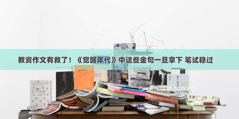 教资作文有救了！《觉醒年代》中这些金句一旦拿下 笔试稳过