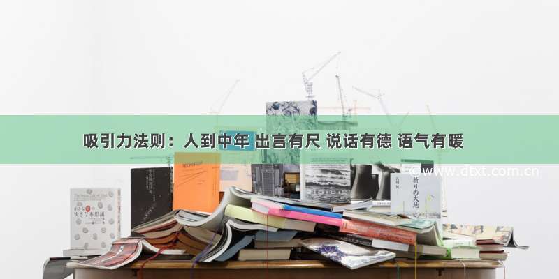 吸引力法则：人到中年 出言有尺 说话有德 语气有暖