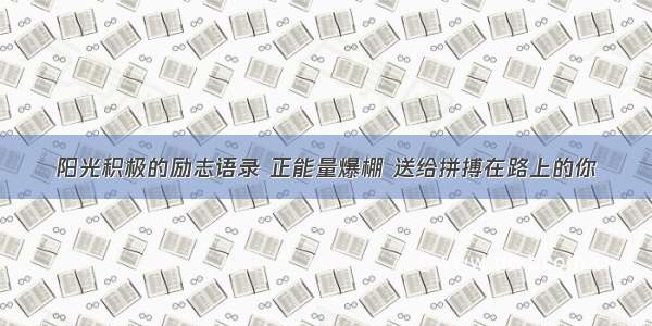 阳光积极的励志语录 正能量爆棚 送给拼搏在路上的你