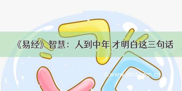 《易经》智慧：人到中年 才明白这三句话