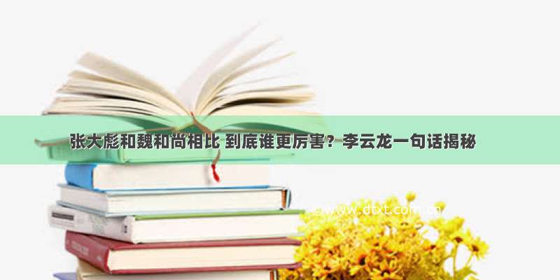 张大彪和魏和尚相比 到底谁更厉害？李云龙一句话揭秘