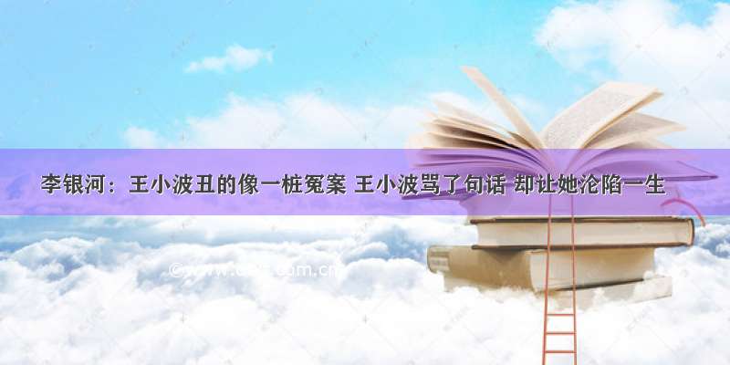 李银河：王小波丑的像一桩冤案 王小波骂了句话 却让她沦陷一生