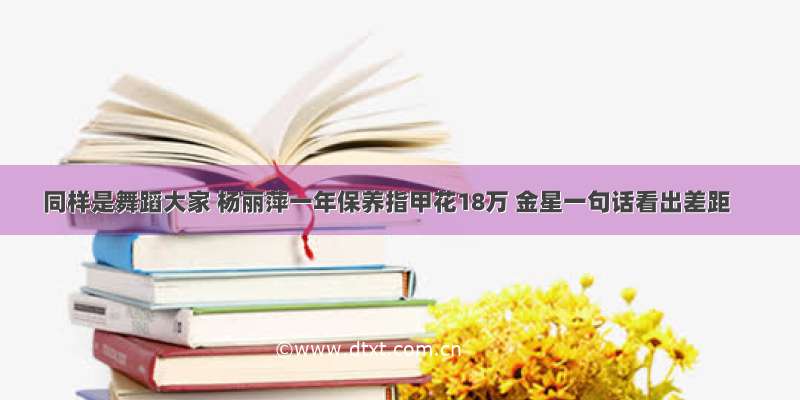 同样是舞蹈大家 杨丽萍一年保养指甲花18万 金星一句话看出差距