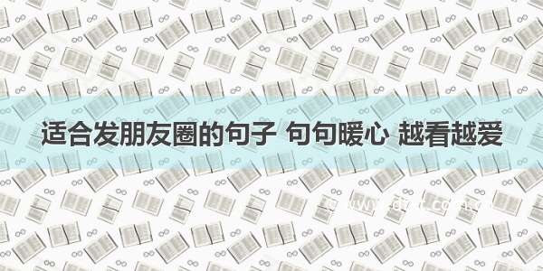 适合发朋友圈的句子 句句暖心 越看越爱