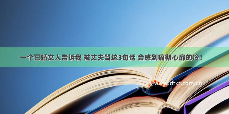 一个已婚女人告诉我 被丈夫骂这3句话 会感到痛彻心扉的冷！