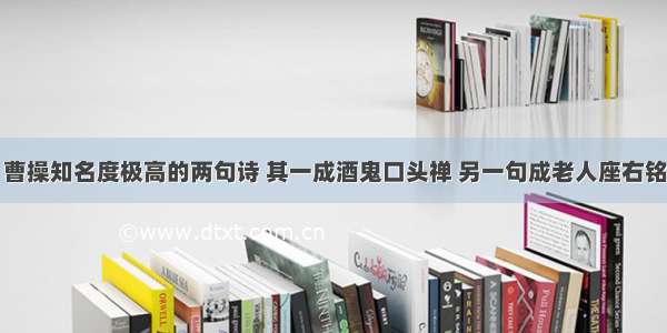 曹操知名度极高的两句诗 其一成酒鬼口头禅 另一句成老人座右铭