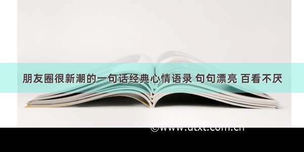 朋友圈很新潮的一句话经典心情语录 句句漂亮 百看不厌