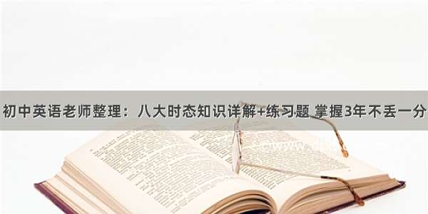 初中英语老师整理：八大时态知识详解+练习题 掌握3年不丢一分