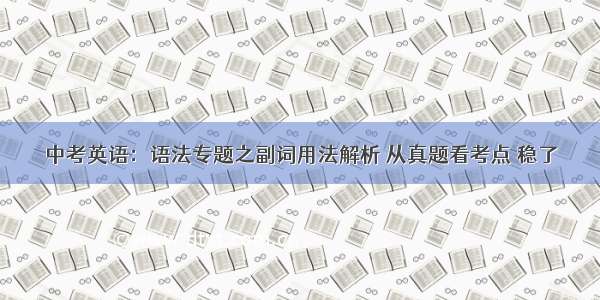 中考英语：语法专题之副词用法解析 从真题看考点 稳了