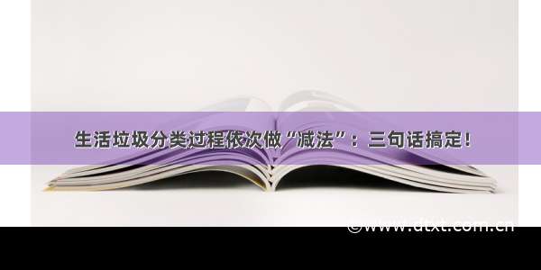 生活垃圾分类过程依次做“减法”：三句话搞定！