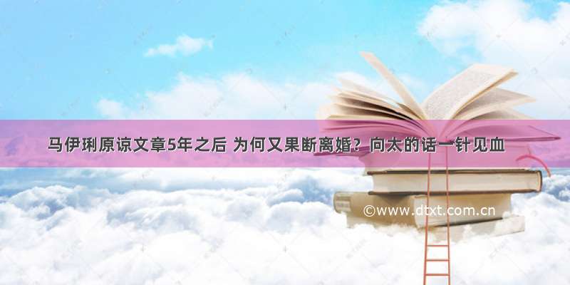 马伊琍原谅文章5年之后 为何又果断离婚？向太的话一针见血