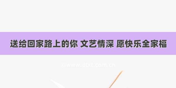 送给回家路上的你 文艺情深 愿快乐全家福