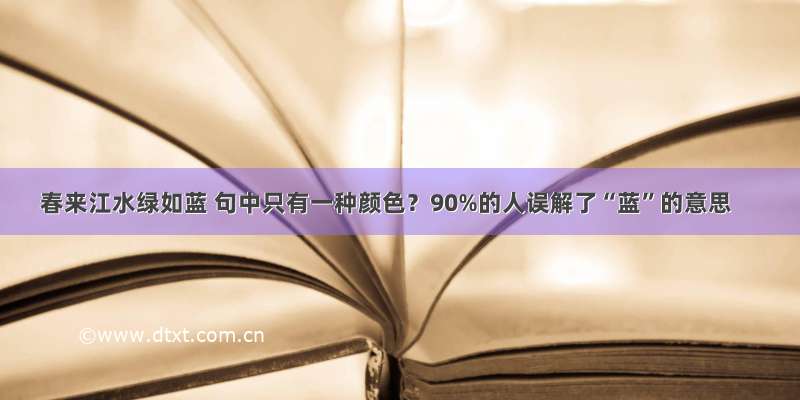 春来江水绿如蓝 句中只有一种颜色？90%的人误解了“蓝”的意思