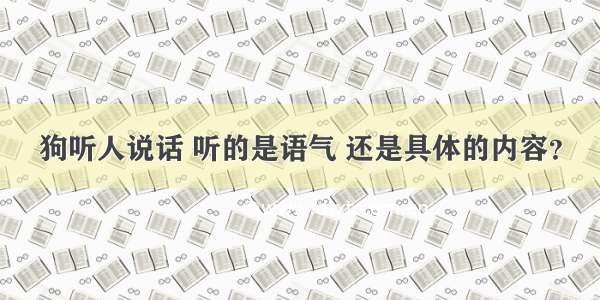 狗听人说话 听的是语气 还是具体的内容？